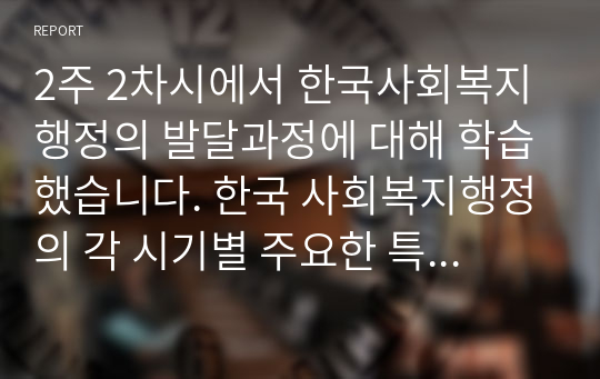 2주 2차시에서 한국사회복지행정의 발달과정에 대해 학습했습니다. 한국 사회복지행정의 각 시기별 주요한 특성을