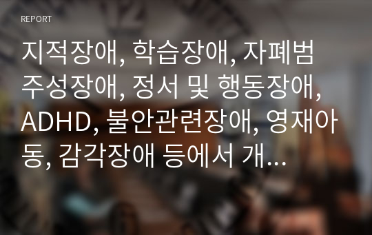 지적장애, 학습장애, 자폐범주성장애, 정서 및 행동장애, ADHD, 불안관련장애, 영재아동, 감각장애 등에서 개인적으로 관심을 가진 장애를 선택하고 관심을 가지게 된 이유에 대하여 논하시오.