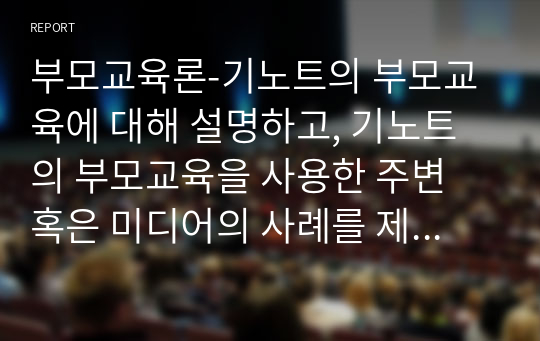 부모교육론-기노트의 부모교육에 대해 설명하고, 기노트의 부모교육을 사용한 주변 혹은 미디어의 사례를 제시하며, 부모교육에 대한 자신의 견해를 논하시오