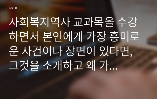 사회복지역사 교과목을 수강하면서 본인에게 가장 흥미로운 사건이나 장면이 있다면, 그것을 소개하고 왜 가장 흥미로웟는지를 서술하시오