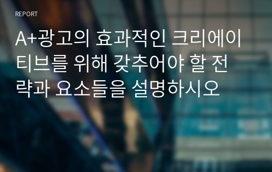 A+광고의 효과적인 크리에이티브를 위해 갖추어야 할 전략과 요소들을 설명하시오