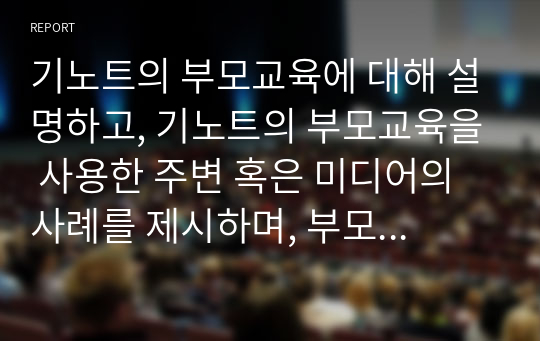 기노트의 부모교육에 대해 설명하고, 기노트의 부모교육을 사용한 주변 혹은 미디어의 사례를 제시하며, 부모교육에 대한 자신의 생각을 서술하시오