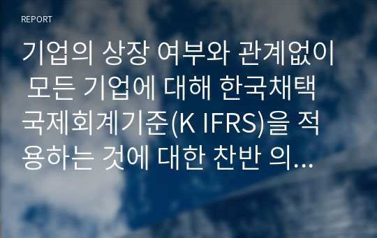 기업의 상장 여부와 관계없이 모든 기업에 대해 한국채택국제회계기준(K IFRS)을 적용하는 것에 대한 찬반 의견을 서술하시오