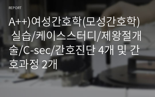 A++)여성간호학(모성간호학) 실습/케이스스터디/제왕절개술/C-sec/간호진단 4개 및 간호과정 2개