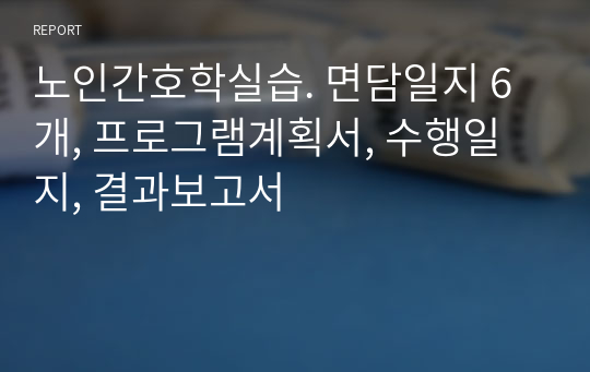 노인간호학실습. 면담일지 6개, 프로그램계획서, 수행일지, 결과보고서