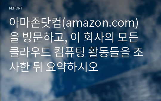 아마존닷컴(amazon.com)을 방문하고, 이 회사의 모든 클라우드 컴퓨팅 활동들을 조사한 뒤 요약하시오