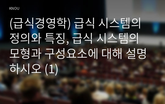 (급식경영학) 급식 시스템의 정의와 특징, 급식 시스템의 모형과 구성요소에 대해 설명하시오 (1)