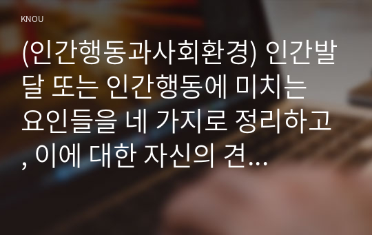 (인간행동과사회환경) 인간발달 또는 인간행동에 미치는 요인들을 네 가지로 정리하고, 이에 대한 자신의 견해(또는 경험)를