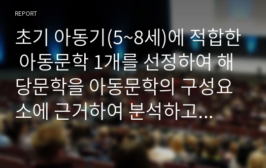 초기 아동기(5~8세)에 적합한 아동문학 1개를 선정하여 해당문학을 아동문학의 구성요소에 근거하여 분석하고, 본인이 생각하는 아동문학의 가치와 교육적 의의를 설명해봅시다.