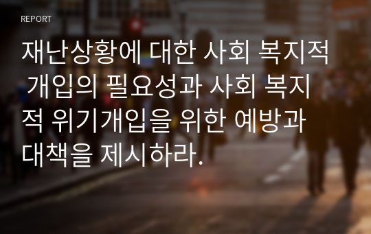 재난상황에 대한 사회 복지적 개입의 필요성과 사회 복지적 위기개입을 위한 예방과 대책을 제시하라.