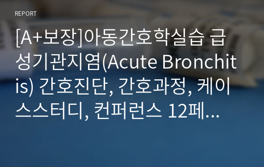 [A+보장]아동간호학실습 급성기관지염(Acute Bronchitis) 간호진단, 간호과정, 케이스스터디, 컨퍼런스 12페이지 고퀄리티 자료입니다.