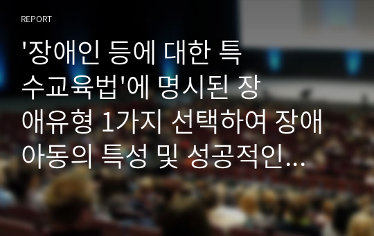 &#039;장애인 등에 대한 특수교육법&#039;에 명시된 장애유형 1가지 선택하여 장애아동의 특성 및 성공적인 통합교육을 위한 지도 방법, 지원전략을 제시하시오.