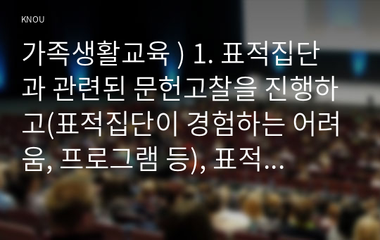 가족생활교육 ) 1. 표적집단과 관련된 문헌고찰을 진행하고(표적집단이 경험하는 어려움, 프로그램 등), 표적집단을 위한 가족생활교육 프로그램의 목적,