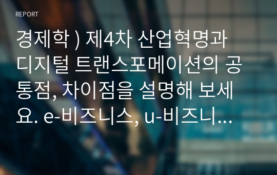 경제학 ) 제4차 산업혁명과 디지털 트랜스포메이션의 공통점, 차이점을 설명해 보세요. e-비즈니스, u-비즈니스, 융합 비즈니스 등의 공통점과 차이점