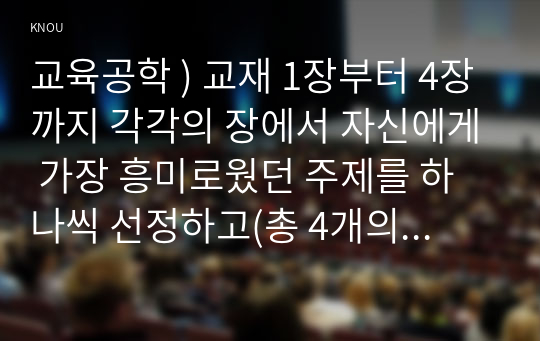 교육공학 ) 교재 1장부터 4장까지 각각의 장에서 자신에게 가장 흥미로웠던 주제를 하나씩 선정하고(총 4개의 주제), 각각의 주제에 관한 핵심내용을 요약 정리하시오. 그리고 각각의 내용을 이후에 자신