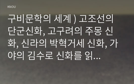 구비문학의 세계 ) 고조선의 단군신화, 고구려의 주몽 신화, 신라의 박혁거세 신화, 가야의 김수로 신화를 읽고 각 신화의 특징을 설명하시오. 그리고 이들 네 신화 상호 간의 공통점과 차이점에 관하여 설명하