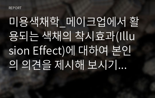 미용색채학_메이크업에서 활용되는 색채의 착시효과(Illusion Effect)에 대하여 본인의 의견을 제시해 보시기 바랍니다