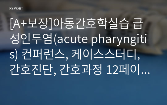 [A+보장]아동간호학실습 급성인두염(acute pharyngitis) 컨퍼런스, 케이스스터디, 간호진단, 간호과정 12페이지 고퀄리티 자료입니다.