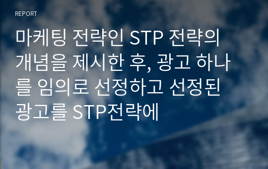 마케팅 전략인 STP 전략의 개념을 제시한 후, 광고 하나를 임의로 선정하고 선정된 광고를 STP전략에