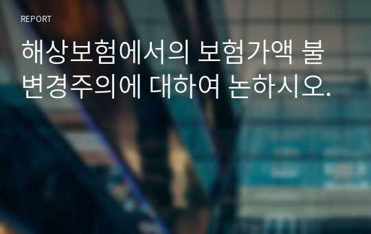 해상보험에서의 보험가액 불변경주의에 대하여 논하시오.