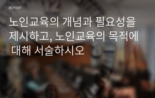 노인교육의 개념과 필요성을 제시하고, 노인교육의 목적에 대해 서술하시오