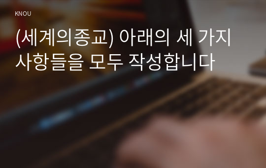 (세계의종교) 아래의 세 가지 사항들을 모두 작성합니다