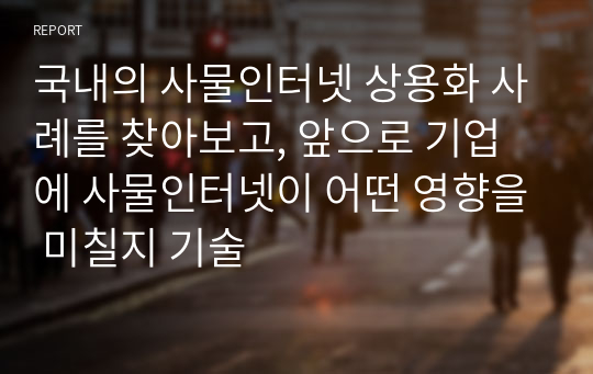 국내의 사물인터넷 상용화 사례를 찾아보고, 앞으로 기업에 사물인터넷이 어떤 영향을 미칠지 기술