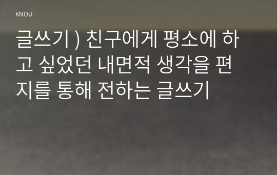 글쓰기 ) 친구에게 평소에 하고 싶었던 내면적 생각을 편지를 통해 전하는 글쓰기