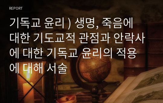 기독교 윤리 ) 생명, 죽음에 대한 기도교적 관점과 안락사에 대한 기독교 윤리의 적용에 대해 서술