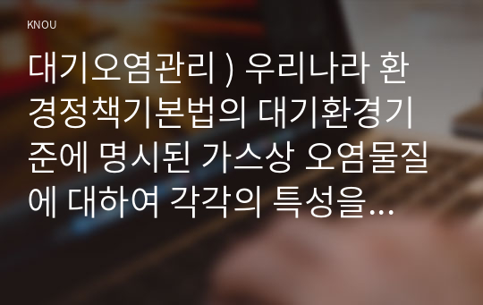 대기오염관리 ) 우리나라 환경정책기본법의 대기환경기준에 명시된 가스상 오염물질에 대하여 각각의 특성을 서술하시오.