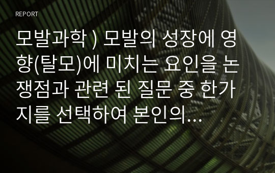 모발과학 ) 모발의 성장에 영향(탈모)에 미치는 요인을 논쟁점과 관련 된 질문 중 한가지를 선택하여 본인의 의견을 제시해 보시기 바랍니다. 외 5과목