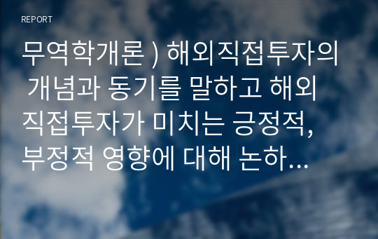 무역학개론 ) 해외직접투자의 개념과 동기를 말하고 해외직접투자가 미치는 긍정적, 부정적 영향에 대해 논하시오.