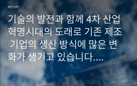 기술의 발전과 함께 4차 산업혁명시대의 도래로 기존 제조 기업의 생산 방식에 많은 변화가 생기고 있습니다. 변화하고 있는 제조 기업 한 곳을 선정하여 해당 기업의 경영생산 전략과 생산 형태를 분석하고, 해당 전략 및 생산 형태가 기업이 생산하는 제품 또는 서비스의 가치를 높이기 위해 적절한지 본인의 생각을 서술하세요.