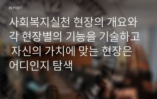 사회복지실천 현장의 개요와 각 현장별의 기능을 기술하고 자신의 가치에 맞는 현장은 어디인지 탐색