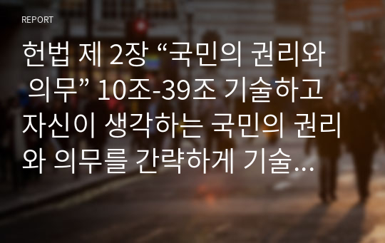 헌법 제 2장 “국민의 권리와 의무” 10조-39조 기술하고 자신이 생각하는 국민의 권리와 의무를 간략하게 기술하시오.