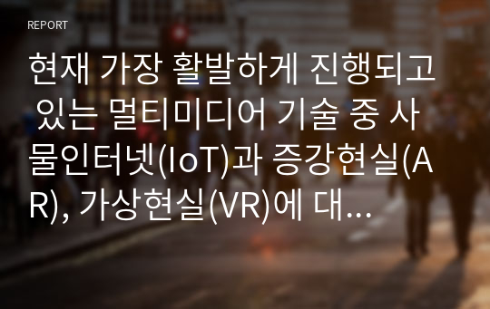 현재 가장 활발하게 진행되고 있는 멀티미디어 기술 중 사물인터넷(IoT)과 증강현실(AR), 가상현실(VR)에 대해서 조사하고, 발전 방향에 대해서 본인의 의견을 기술하시오.