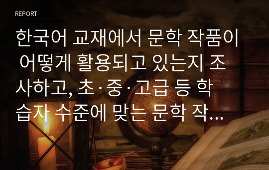 한국어 교재에서 문학 작품이 어떻게 활용되고 있는지 조사하고, 초·중·고급 등 학습자 수준에 맞는 문학 작품을 선정하고 제안해 봅시다.