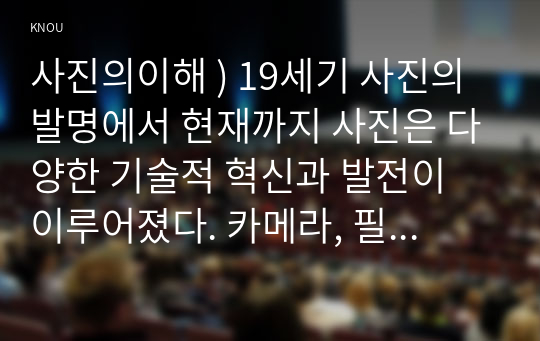 사진의이해 ) 19세기 사진의 발명에서 현재까지 사진은 다양한 기술적 혁신과 발전이 이루어졌다. 카메라, 필름(현상 프로세스), 광학 장치, 디지털이미지 등 다양한 사진술의 변화 중 하나를 조사하고 기술