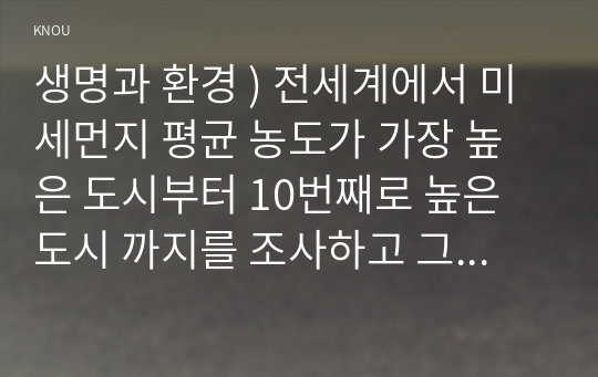 생명과 환경 ) 전세계에서 미세먼지 평균 농도가 가장 높은 도시부터 10번째로 높은 도시 까지를 조사하고 그 원인을 찾아보시오.