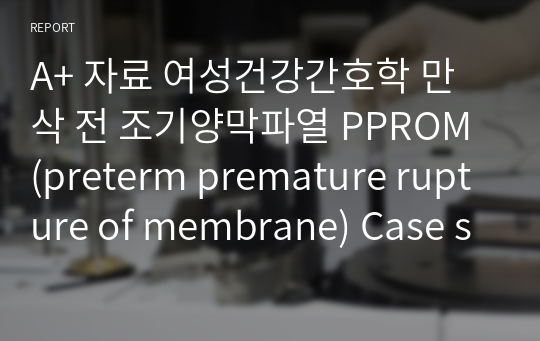 A+ 자료 여성건강간호학 만삭 전 조기양막파열 PPROM (preterm premature rupture of membrane) Case study (간호진단 5개)(간호과정 1개)
