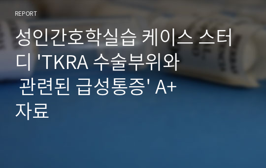 성인간호학실습 케이스 스터디 &#039;TKRA 수술부위와 관련된 급성통증&#039; A+ 자료