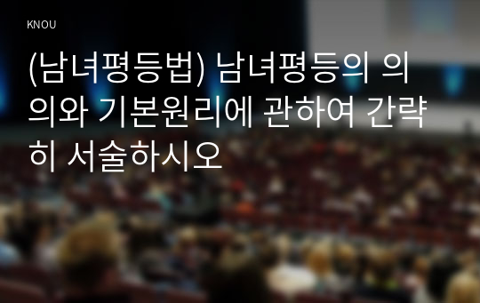 (남녀평등법) 남녀평등의 의의와 기본원리에 관하여 간략히 서술하시오