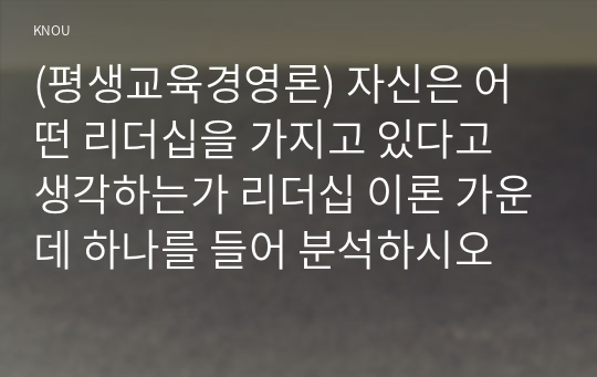 (평생교육경영론) 자신은 어떤 리더십을 가지고 있다고 생각하는가 리더십 이론 가운데 하나를 들어 분석하시오