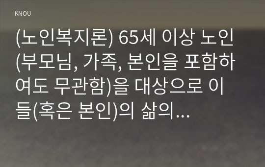 (노인복지론) 65세 이상 노인(부모님, 가족, 본인을 포함하여도 무관함)을 대상으로 이들(혹은 본인)의 삶의 경로