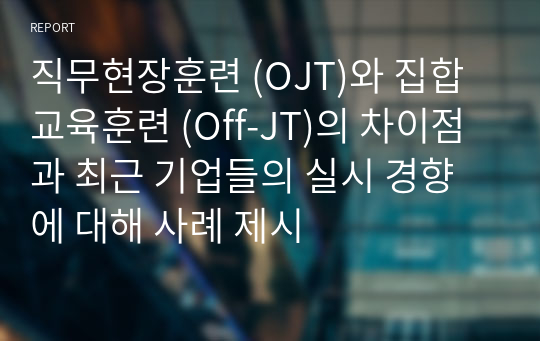 직무현장훈련 (OJT)와 집합교육훈련 (Off-JT)의 차이점과 최근 기업들의 실시 경향에 대해 사례 제시