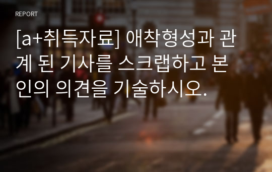 [a+취득자료] 애착형성과 관계 된 기사를 스크랩하고 본인의 의견을 기술하시오.