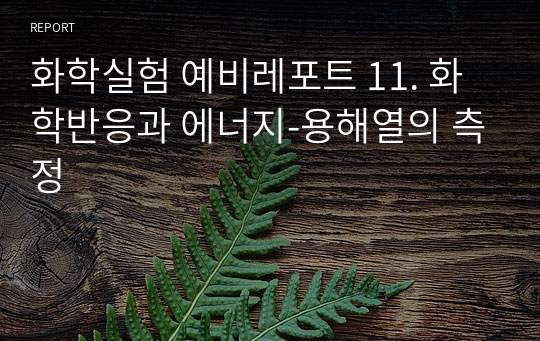 화학실험 예비레포트 11. 화학반응과 에너지-용해열의 측정