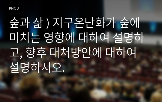 숲과 삶 ) 지구온난화가 숲에 미치는 영향에 대하여 설명하고, 향후 대처방안에 대하여 설명하시오.