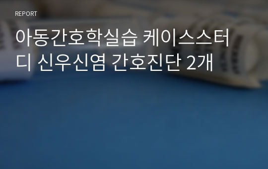 아동간호학실습 케이스스터디 신우신염 간호진단 2개