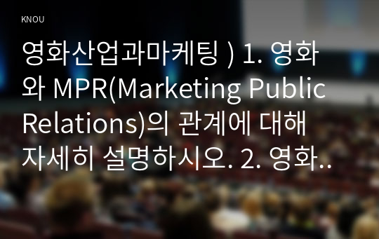 영화산업과마케팅 ) 1. 영화와 MPR(Marketing Public Relations)의 관계에 대해 자세히 설명하시오. 2. 영화에 미치는 흥행 요인을 3가지 이상 열거하고 각각에 대해 자세히 설명하시